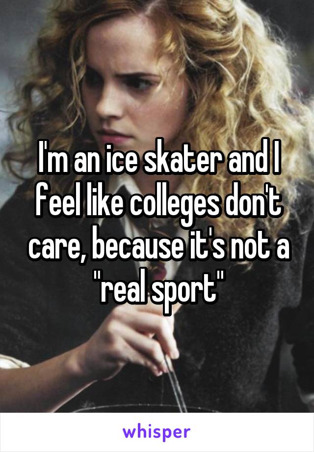 I'm an ice skater and I feel like colleges don't care, because it's not a "real sport"