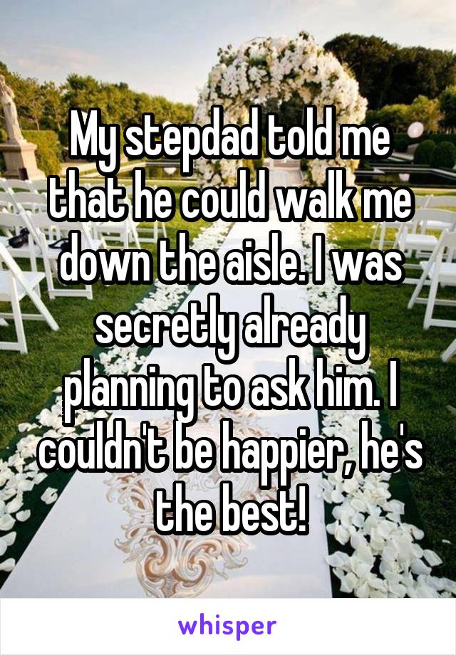 My stepdad told me that he could walk me down the aisle. I was secretly already planning to ask him. I couldn't be happier, he's the best!