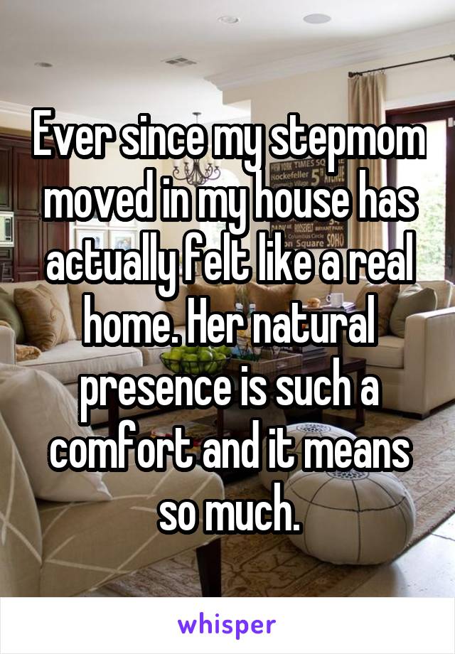 Ever since my stepmom moved in my house has actually felt like a real home. Her natural presence is such a comfort and it means so much.