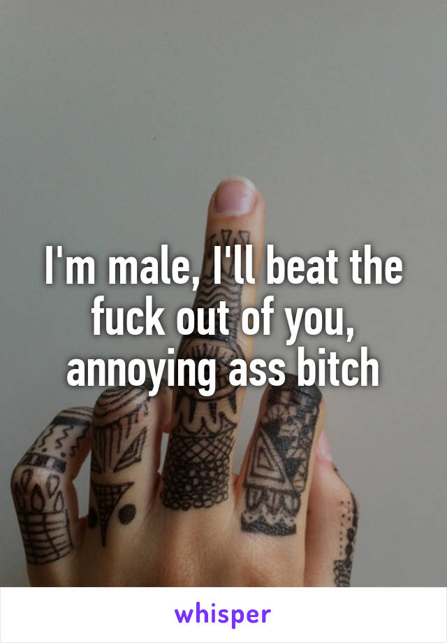I'm male, I'll beat the fuck out of you, annoying ass bitch