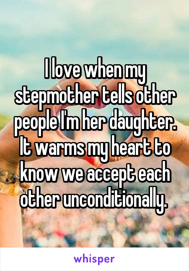I love when my stepmother tells other people I'm her daughter. It warms my heart to know we accept each other unconditionally. 