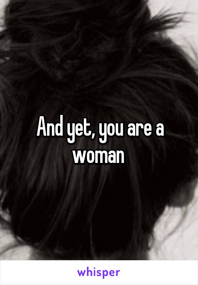 And yet, you are a woman 