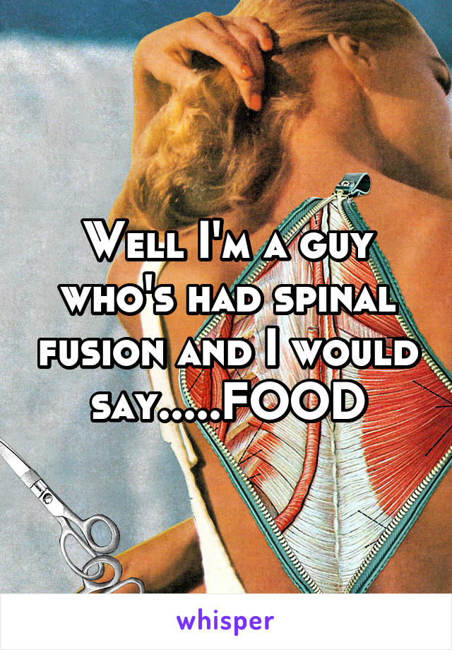 Well I'm a guy who's had spinal fusion and I would say.....FOOD