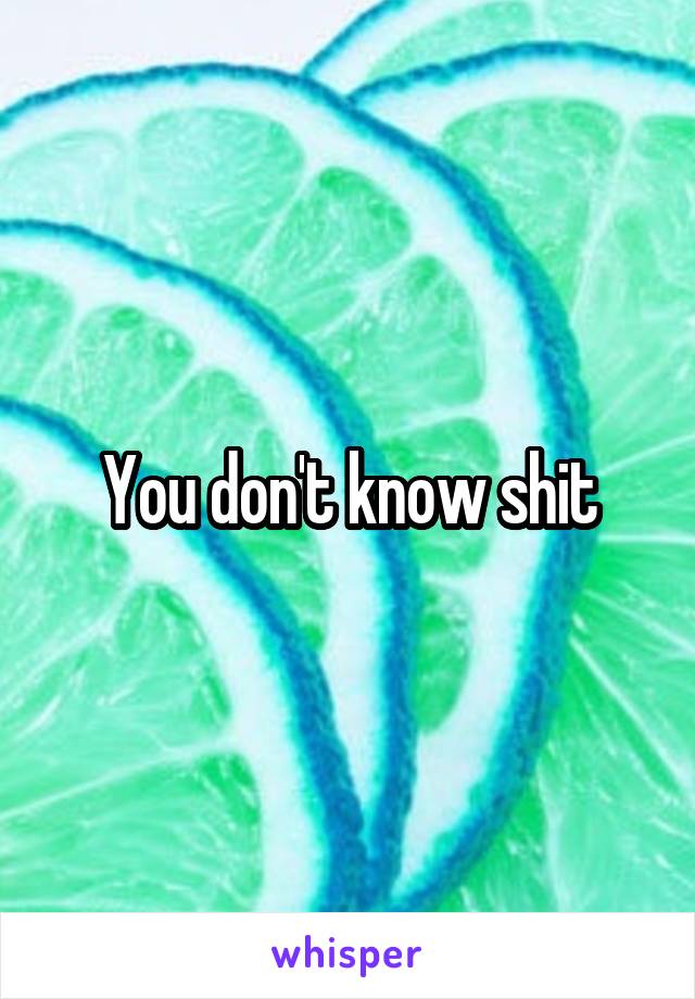 You don't know shit