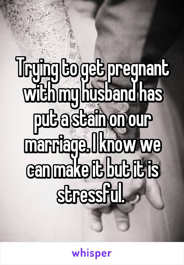 Trying to get pregnant with my husband has put a stain on our marriage. I know we can make it but it is stressful. 