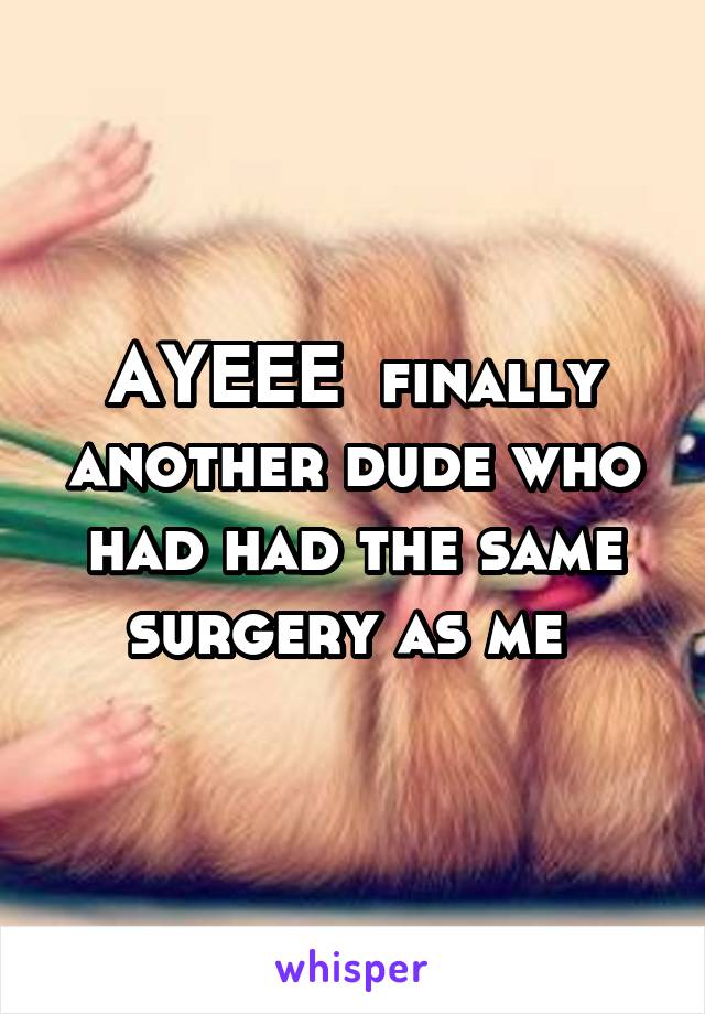 AYEEE  finally another dude who had had the same surgery as me 