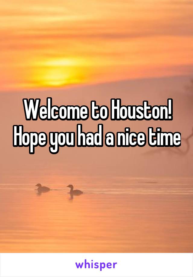 Welcome to Houston! Hope you had a nice time 