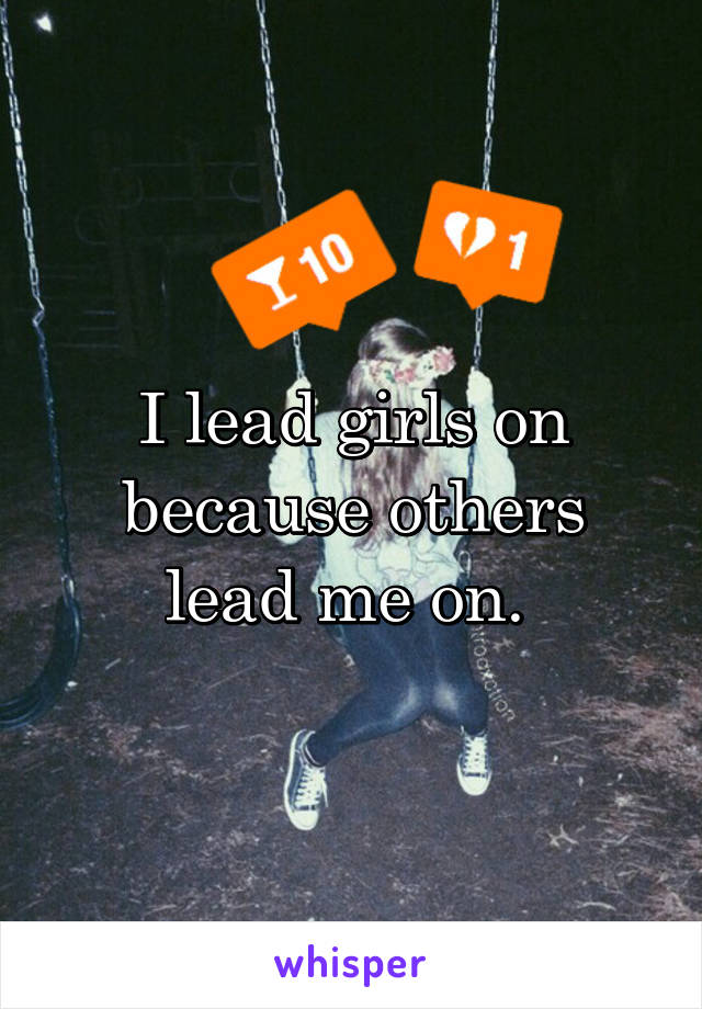 I lead girls on because others lead me on. 