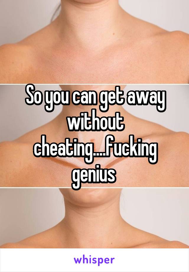 So you can get away without cheating....fucking genius 