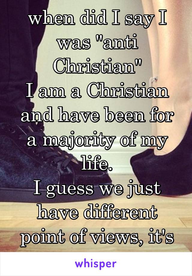 when did I say I was "anti Christian"
I am a Christian and have been for a majority of my life.
I guess we just have different point of views, it's totally okay 