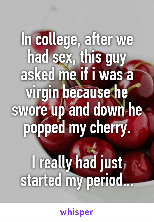 In college, after we had sex, this guy asked me if i was a virgin because he swore up and down he popped my cherry.

I really had just started my period...