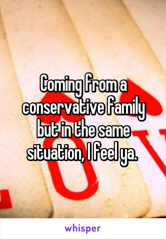 Coming from a conservative family but in the same situation, I feel ya. 