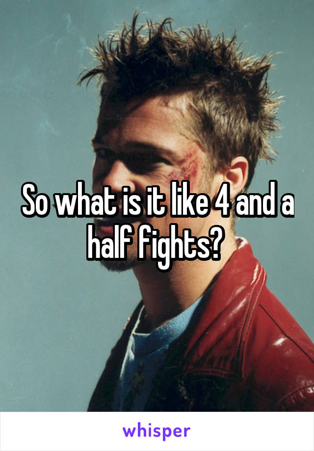 So what is it like 4 and a half fights? 