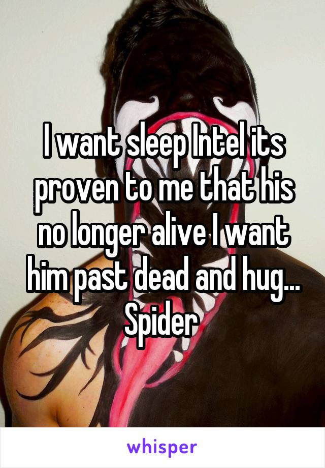 I want sleep Intel its proven to me that his no longer alive I want him past dead and hug... Spider 