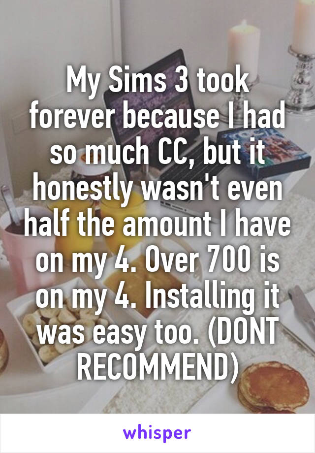 My Sims 3 took forever because I had so much CC, but it honestly wasn't even half the amount I have on my 4. Over 700 is on my 4. Installing it was easy too. (DONT RECOMMEND)