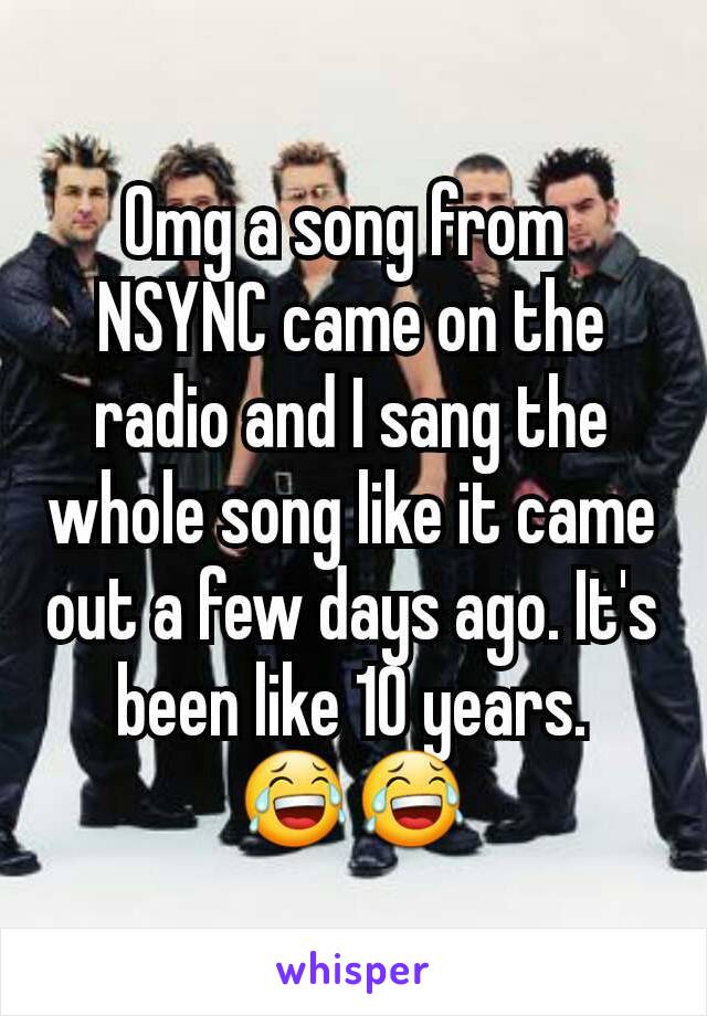 Omg a song from 
NSYNC came on the radio and I sang the whole song like it came out a few days ago. It's been like 10 years.    😂😂