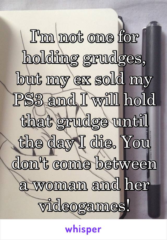 I'm not one for holding grudges, but my ex sold my PS3 and I will hold that grudge until the day I die. You don't come between a woman and her videogames!