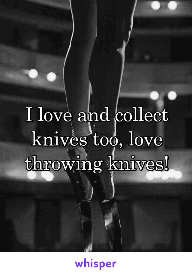 I love and collect knives too, love throwing knives!