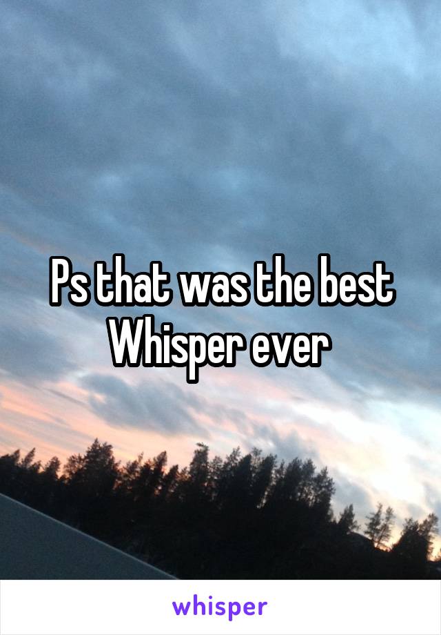 Ps that was the best Whisper ever 