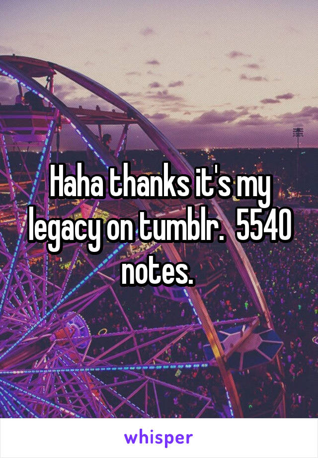 Haha thanks it's my legacy on tumblr.  5540 notes. 