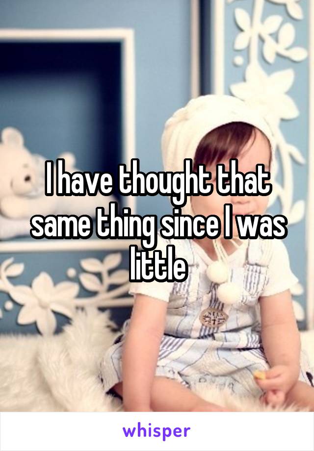 I have thought that same thing since I was little