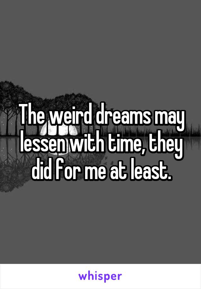 The weird dreams may lessen with time, they did for me at least.