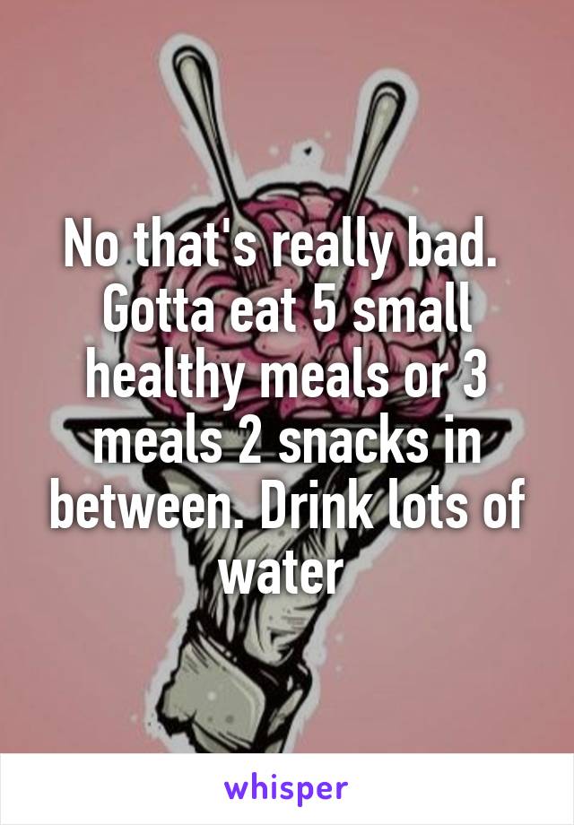 No that's really bad.  Gotta eat 5 small healthy meals or 3 meals 2 snacks in between. Drink lots of water 