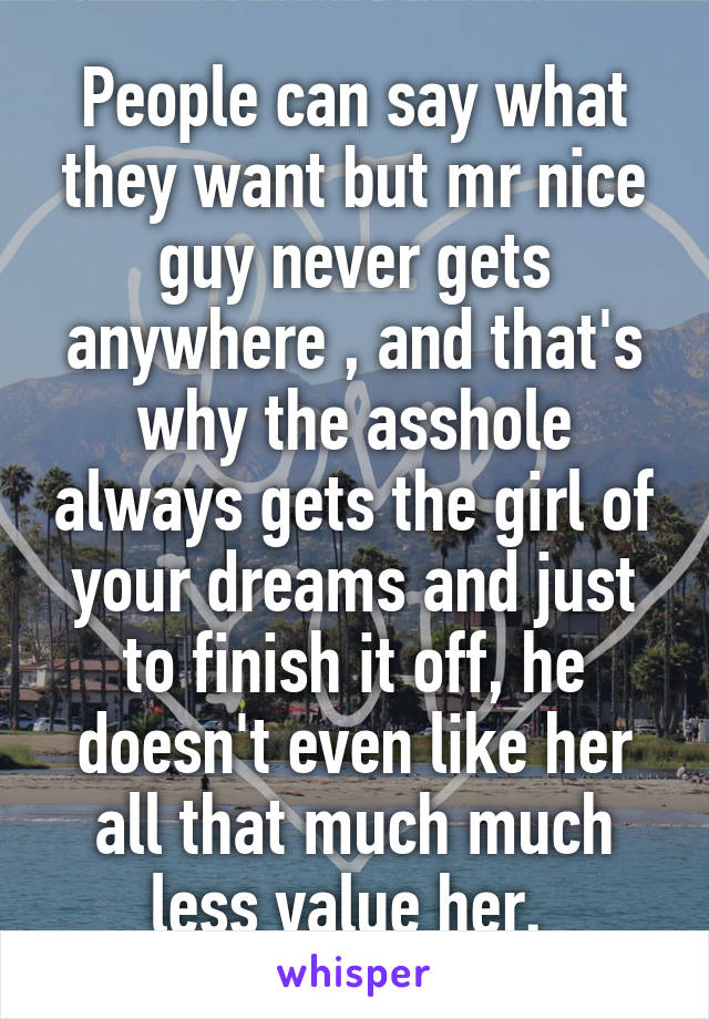 People can say what they want but mr nice guy never gets anywhere , and that's why the asshole always gets the girl of your dreams and just to finish it off, he doesn't even like her all that much much less value her. 