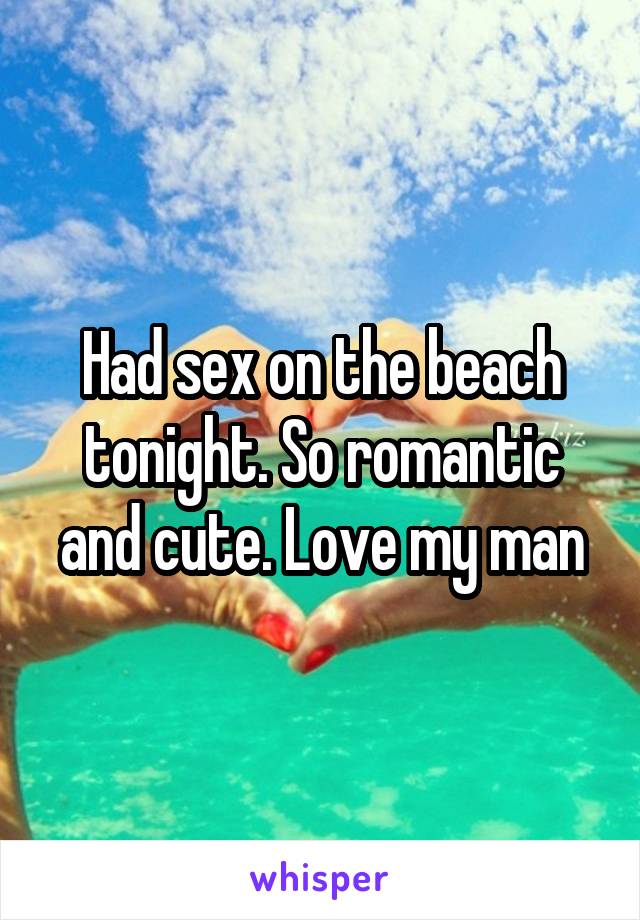 Had sex on the beach tonight. So romantic and cute. Love my man