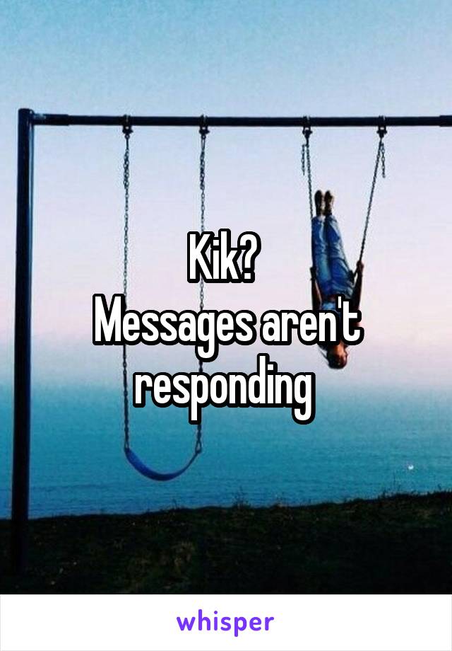 Kik? 
Messages aren't responding 