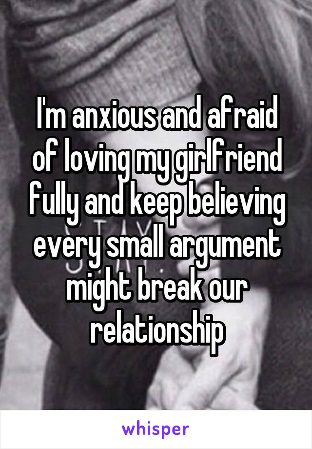 I'm anxious and afraid of loving my girlfriend fully and keep believing every small argument might break our relationship