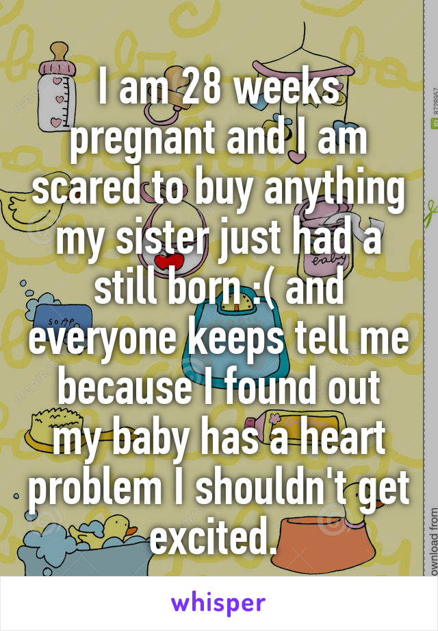 I am 28 weeks pregnant and I am scared to buy anything my sister just had a still born :( and everyone keeps tell me because I found out my baby has a heart problem I shouldn't get excited. 