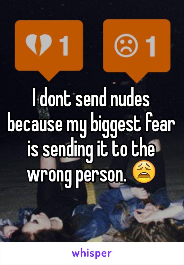I dont send nudes because my biggest fear is sending it to the wrong person. 😩