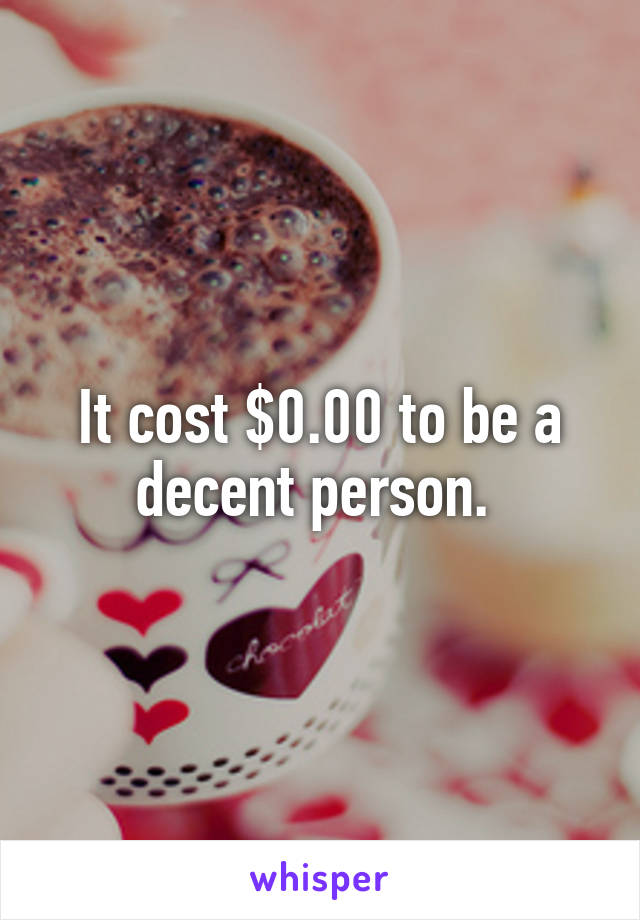 It cost $0.00 to be a decent person. 