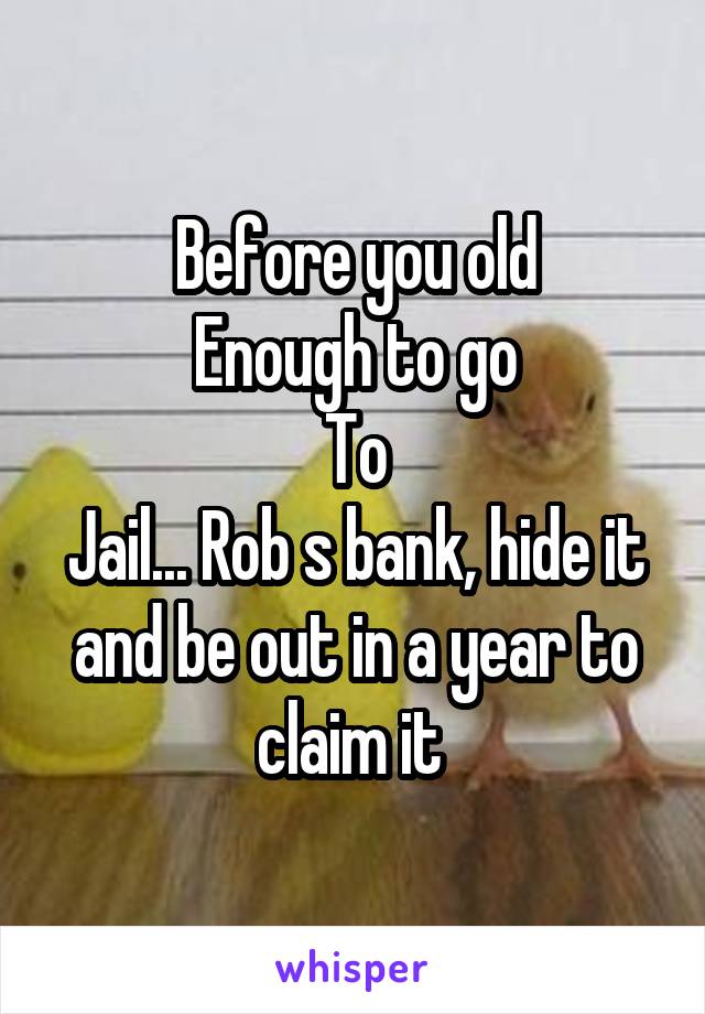 Before you old
Enough to go
To
Jail... Rob s bank, hide it and be out in a year to claim it 