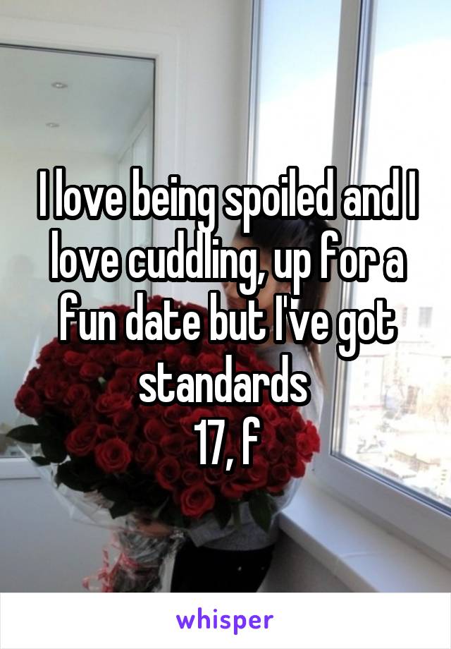I love being spoiled and I love cuddling, up for a fun date but I've got standards 
17, f