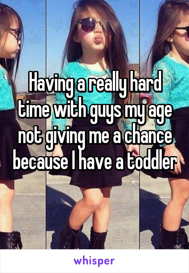 Having a really hard time with guys my age not giving me a chance because I have a toddler 