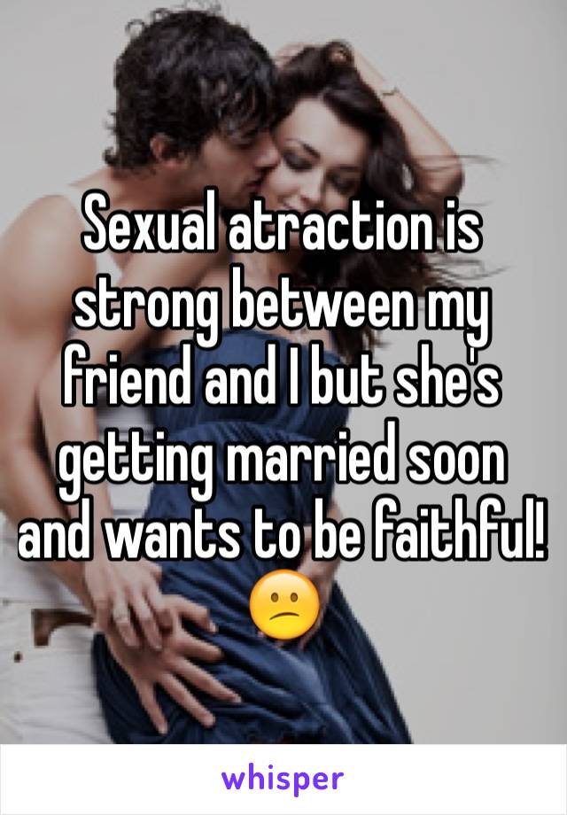 Sexual atraction is strong between my friend and I but she's getting married soon and wants to be faithful! 😕
