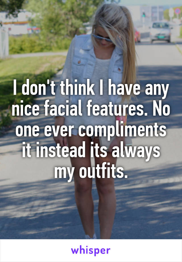 I don't think I have any nice facial features. No one ever compliments it instead its always my outfits.