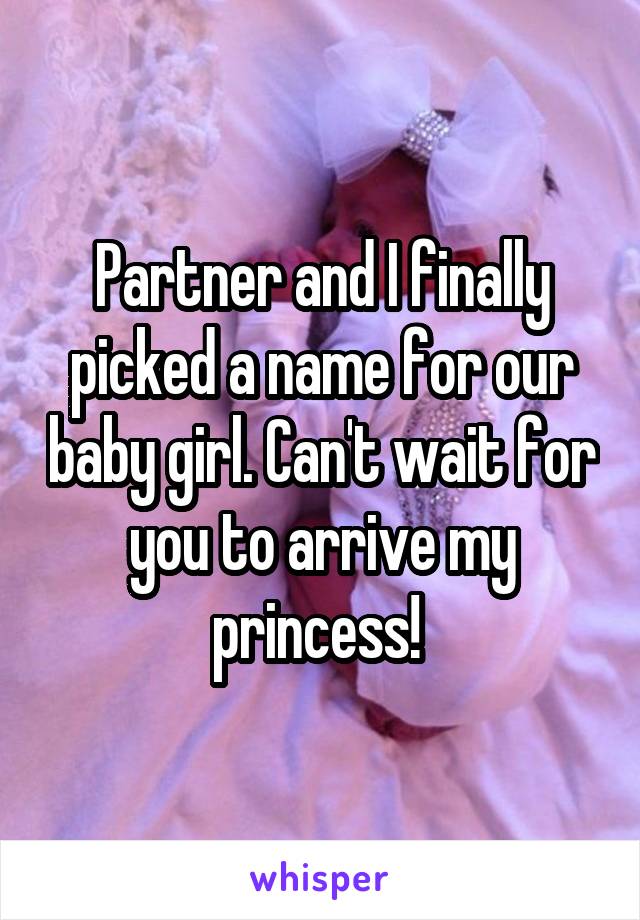 Partner and I finally picked a name for our baby girl. Can't wait for you to arrive my princess! 