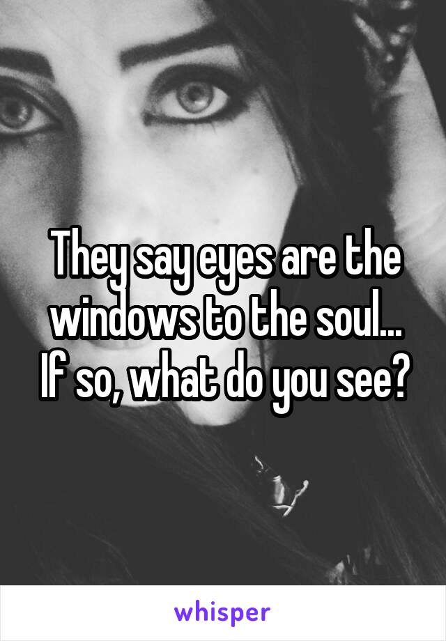 They say eyes are the windows to the soul...
If so, what do you see?