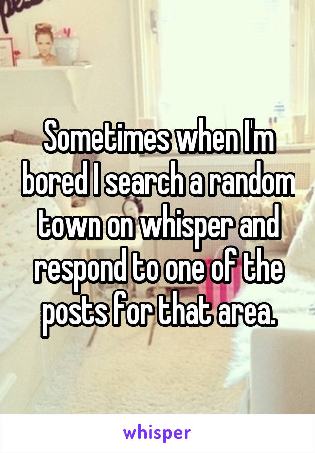 Sometimes when I'm bored I search a random town on whisper and respond to one of the posts for that area.