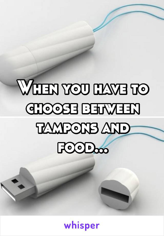 When you have to choose between tampons and food...