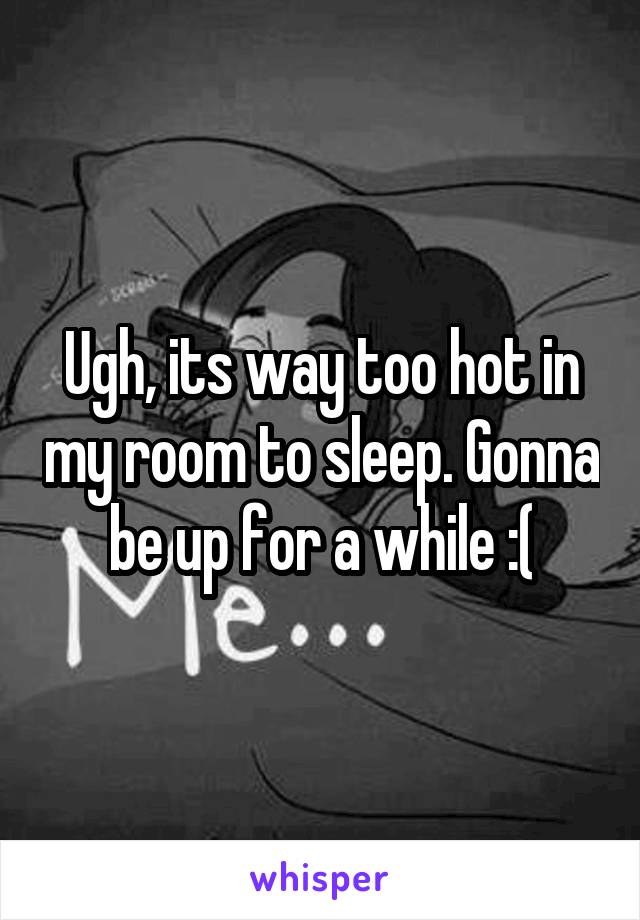 Ugh, its way too hot in my room to sleep. Gonna be up for a while :(