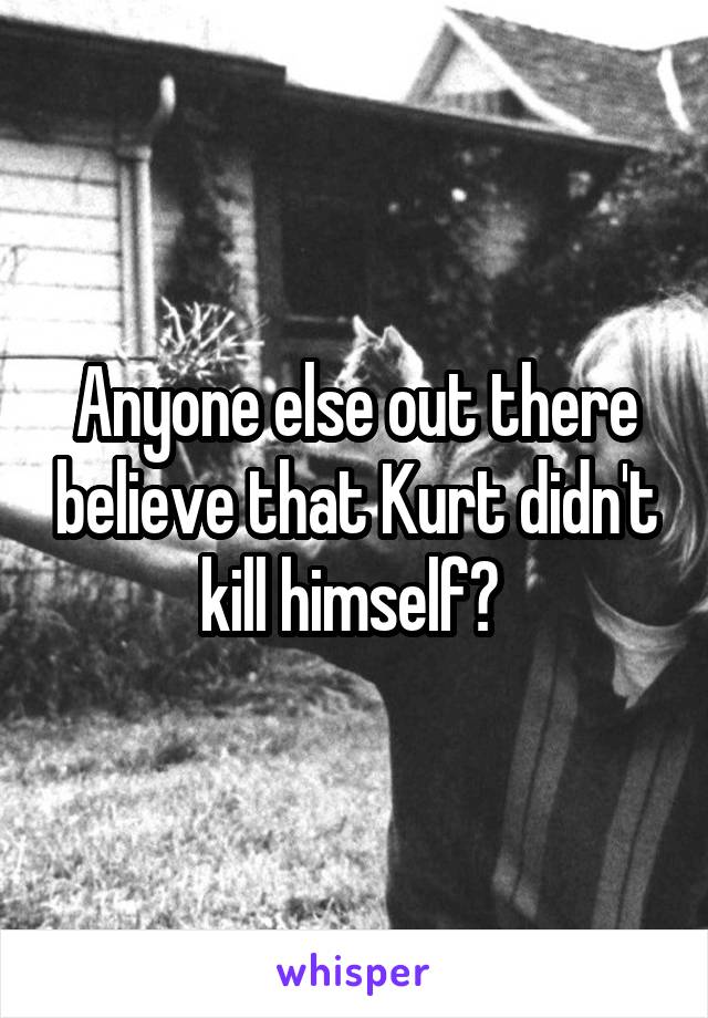 Anyone else out there believe that Kurt didn't kill himself? 