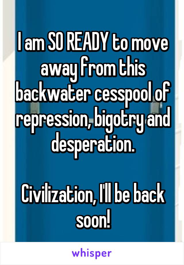 I am SO READY to move away from this backwater cesspool of repression, bigotry and desperation.

Civilization, I'll be back soon!