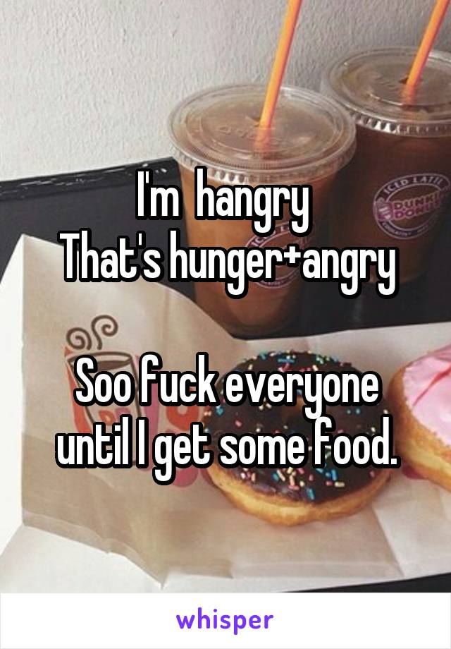 I'm  hangry 
That's hunger+angry

Soo fuck everyone until I get some food.