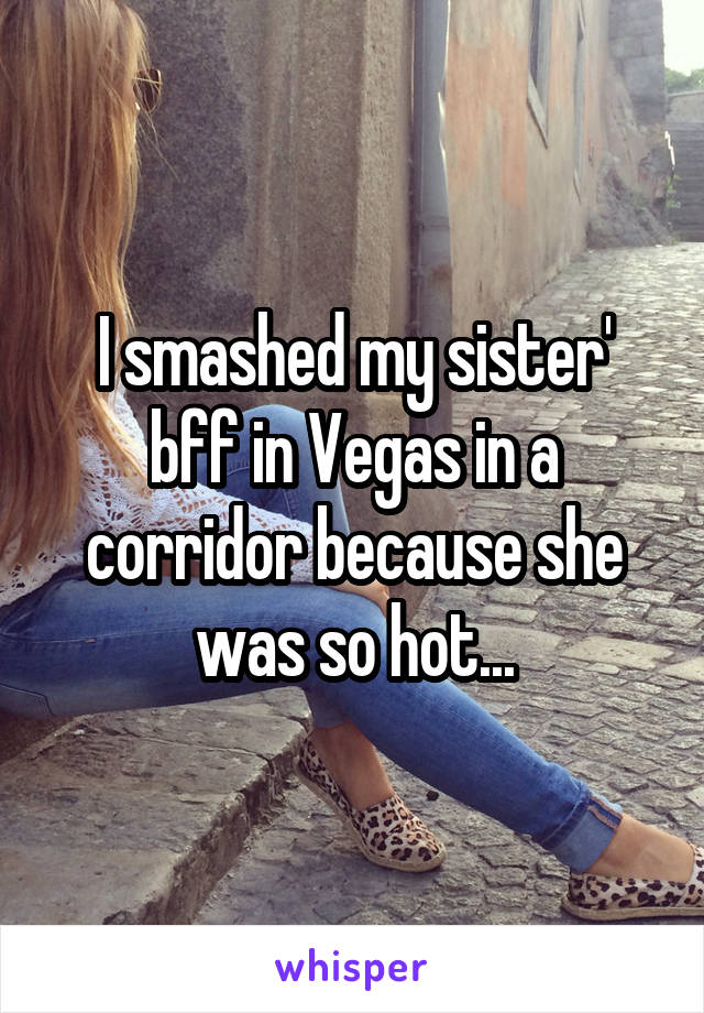 I smashed my sister' bff in Vegas in a corridor because she was so hot...