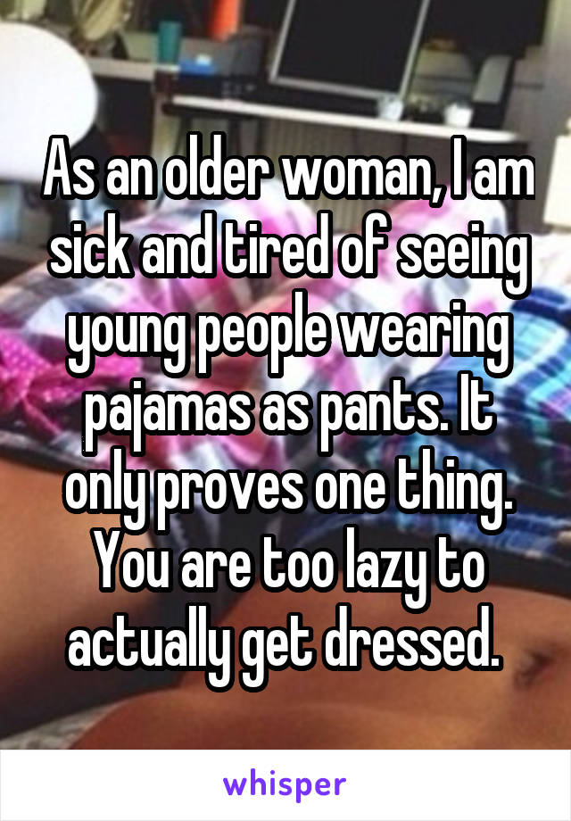 As an older woman, I am sick and tired of seeing young people wearing pajamas as pants. It only proves one thing. You are too lazy to actually get dressed. 