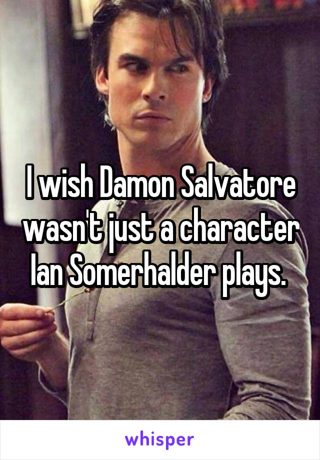 I wish Damon Salvatore wasn't just a character Ian Somerhalder plays. 